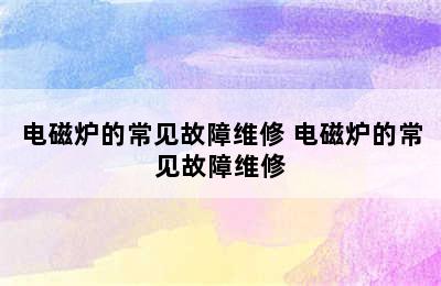 电磁炉的常见故障维修 电磁炉的常见故障维修